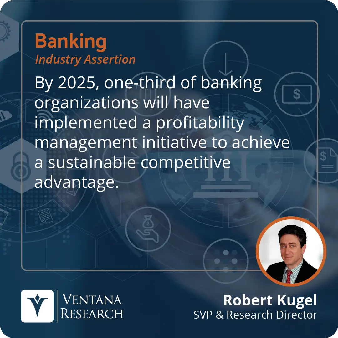 By 2025, one-third of banking organizations will have implemented a profitability management initiative to achieve a sustainable competitive advantage.  