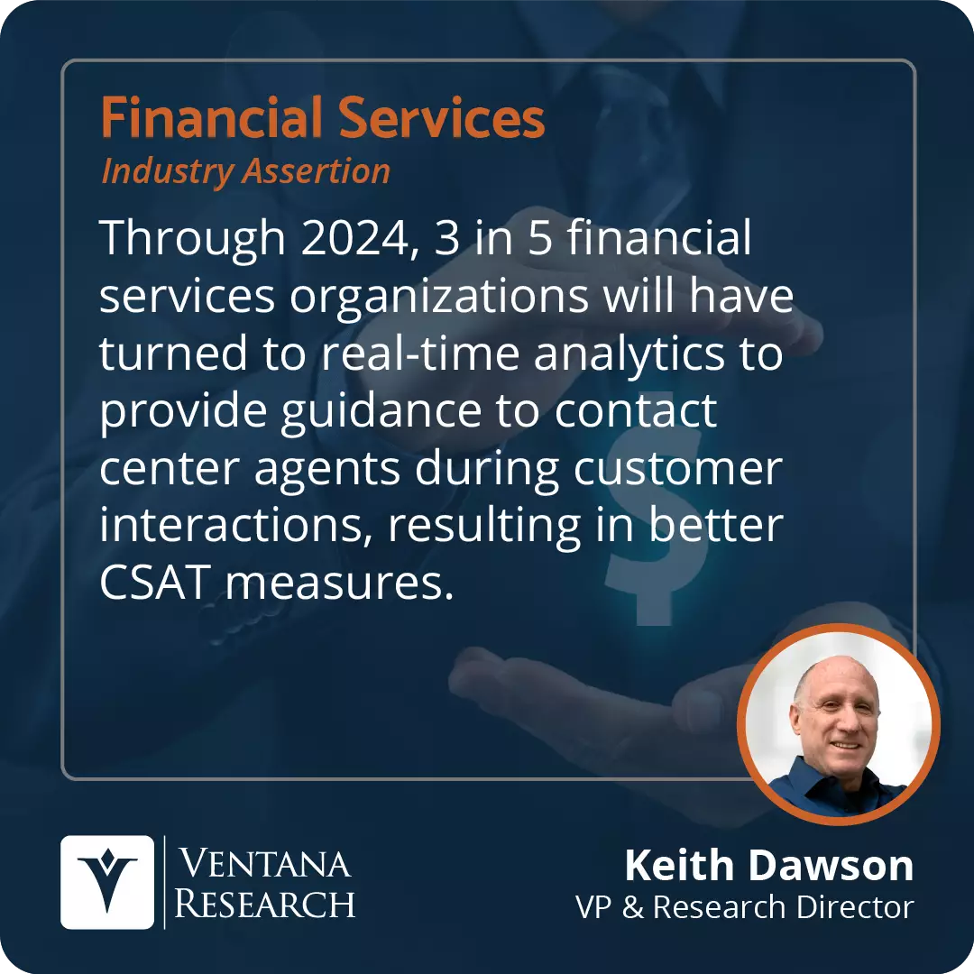 Through 2024, 3 in 5 financial services organizations will have turned to real-time analytics to provide guidance to contact center agents during customer interactions, resulting in better CSAT measures. 