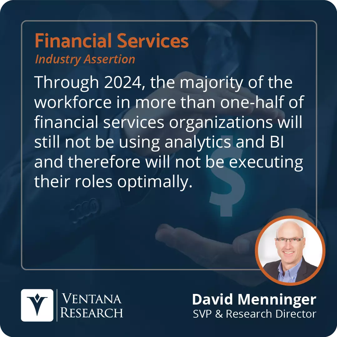 Through 2024, the majority of the workforce in more than one-half of financial services organizations will still not be using analytics and BI and therefore will not be executing their roles optimally.  