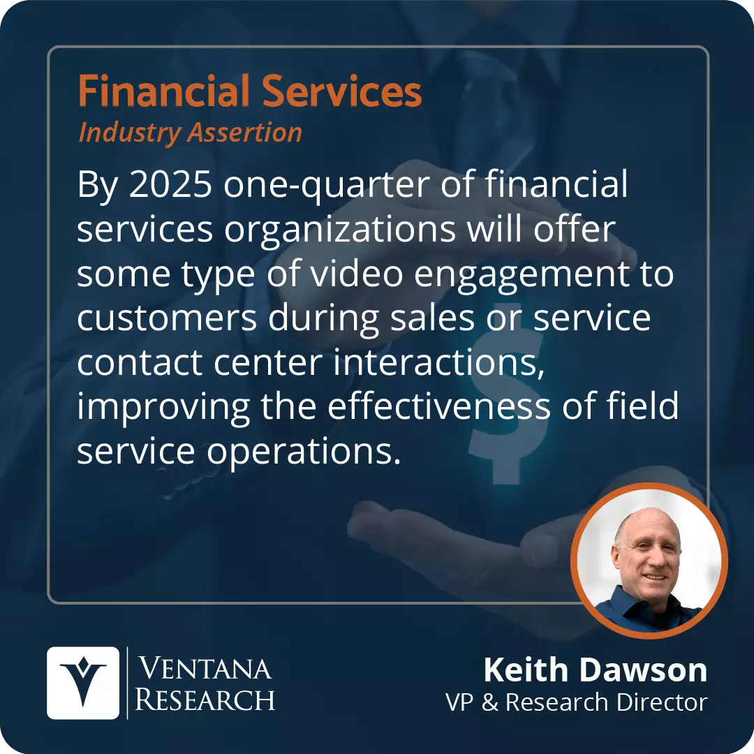 By 2025 one-quarter of financial services organizations will offer some type of video engagement to customers during sales or service contact center interactions, improving the effectiveness of field service operations.  