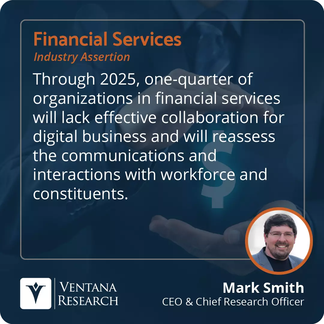 Through 2025, one-quarter of organizations in financial services will lack effective collaboration for digital business and will reassess the communications and interactions with workforce and constituents.  