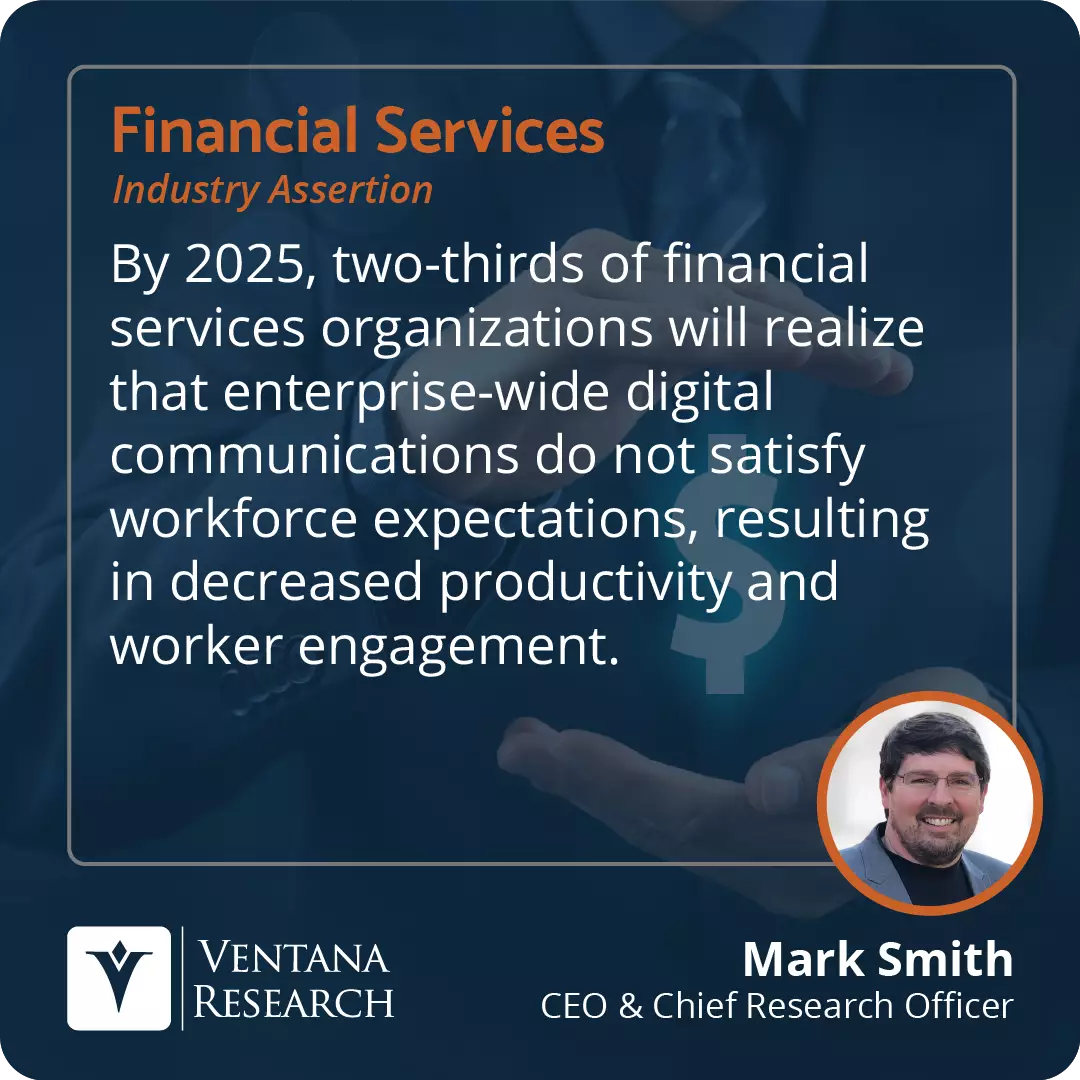 By 2025, two-thirds of financial services organizations will realize that enterprise-wide digital communications do not satisfy workforce expectations, resulting in decreased productivity and worker engagement. 