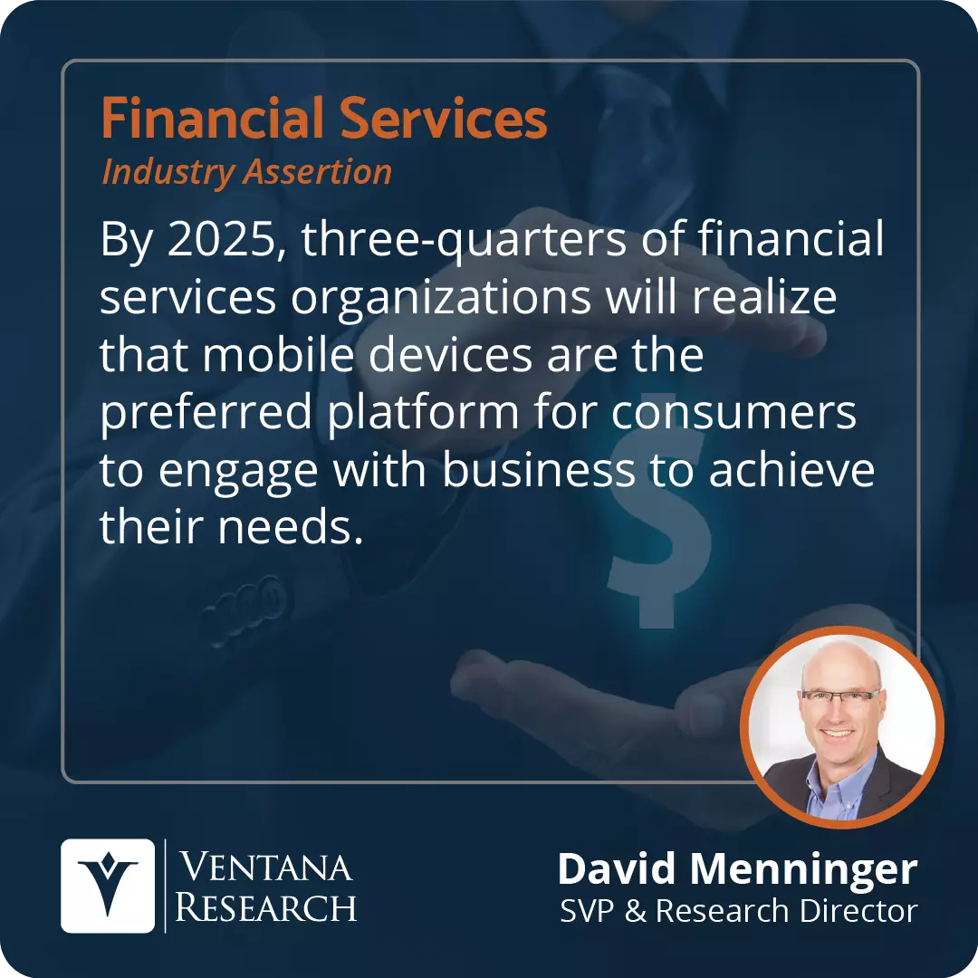 By 2025, three-quarters of financial services organizations will realize that mobile devices are the preferred platform for consumers to engage with business to achieve their needs. 