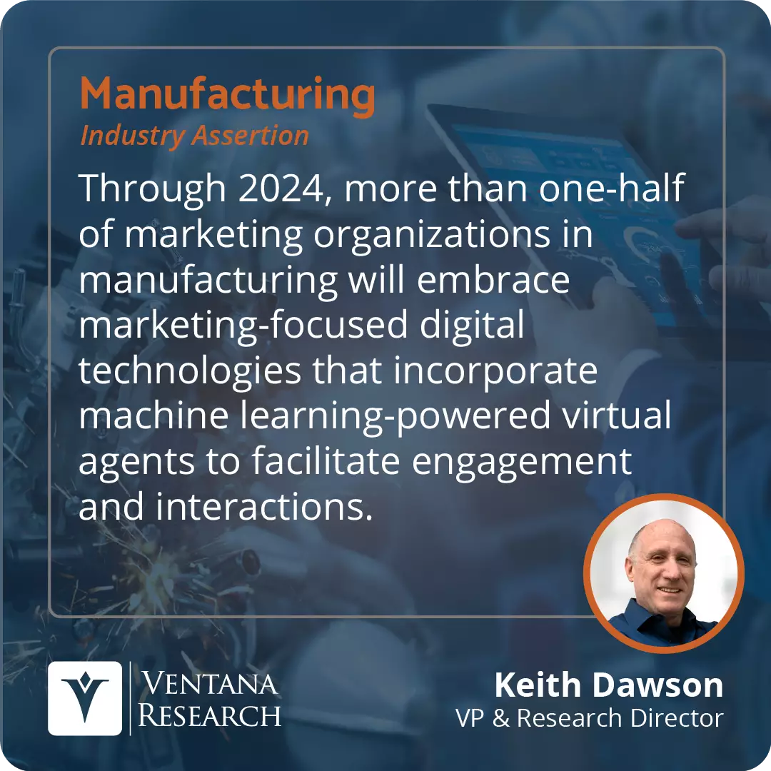 Through 2024, more than one-half of marketing organizations in manufacturing will embrace marketing-focused digital technologies that incorporate machine learning-powered virtual agents to facilitate engagement and interactions. 
