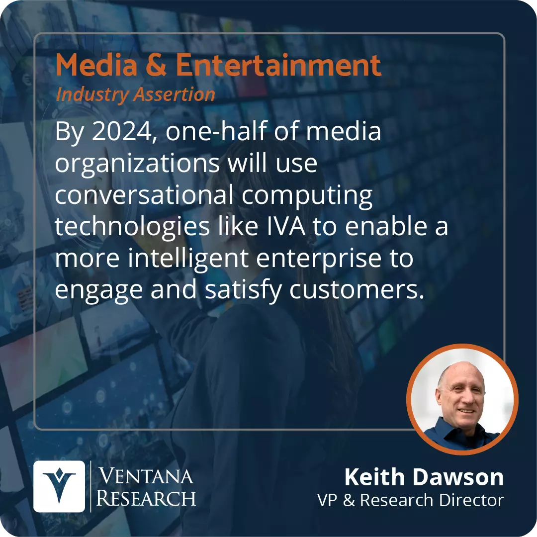 By 2024, one-half of media organizations will use conversational computing technologies like IVA to enable a more intelligent enterprise to engage and satisfy customers.  