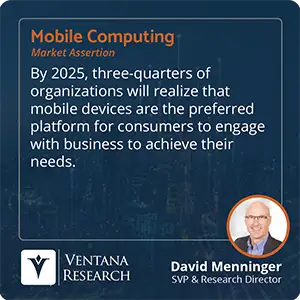 By 2025, three-quarters of organizations will realize that mobile devices are the preferred platform for consumers to engage with business to achieve their needs.  