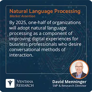 By 2025, one-half of organizations will adopt natural language processing as a component of improving digital experiences for business professionals who desire conversational methods of interaction. 