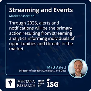 Through 2026, alerts and notifications will be the primary action resulting from streaming analytics informing individuals of opportunities and threats in the market.